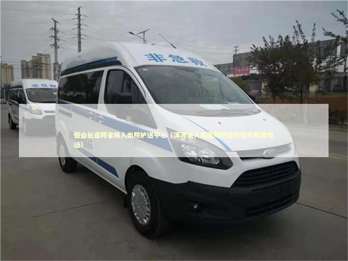 恒山长途跨省病人出院护送中心（浑源县人民医院附近转运车服务电话）