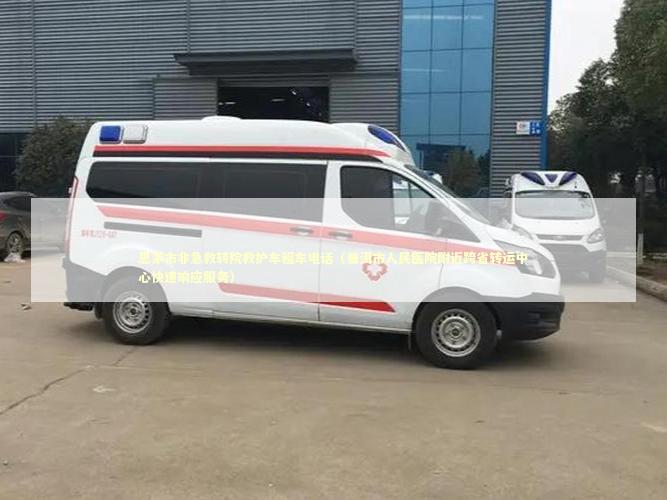 思茅市非急救转院救护车租车电话（普洱市人民医院附近跨省转运中心快速响应服务）