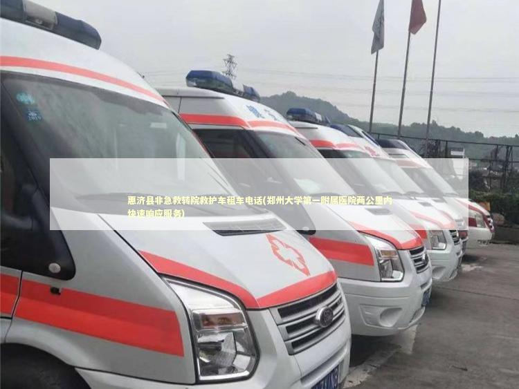 惠济县非急救转院救护车租车电话(郑州大学第一附属医院两公里内快速响应服务)