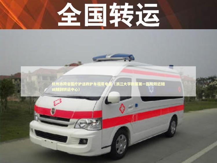 杭州市跨省医疗护送救护车租用电话（浙江大学附属第一医院附近随叫随到转运中心）
