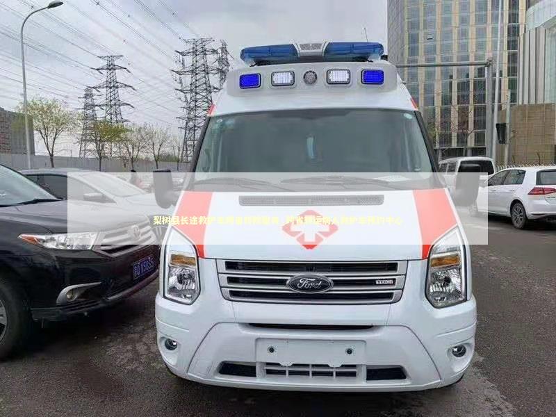 梨树县长途救护车跨省转院服务_跨省转运病人救护车预约中心