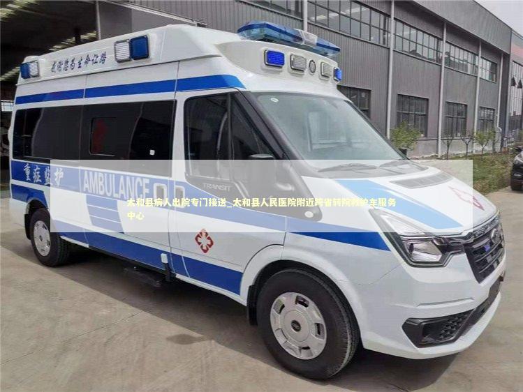 太和县病人出院专门接送_太和县人民医院附近跨省转院救护车服务中心