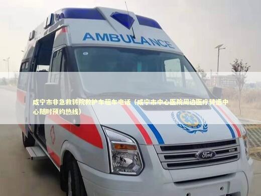 咸宁市非急救转院救护车租车电话（咸宁市中心医院周边医疗转运中心随时预约热线） 非急救转运资讯