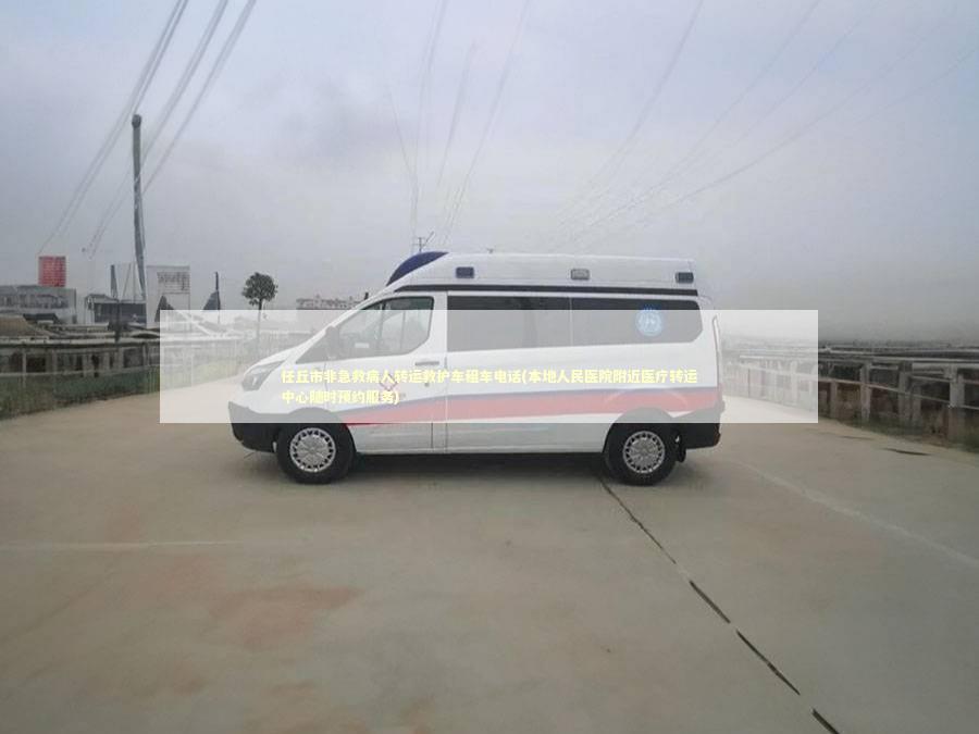 任丘市非急救病人转运救护车租车电话(本地人民医院附近医疗转运中心随时预约服务)