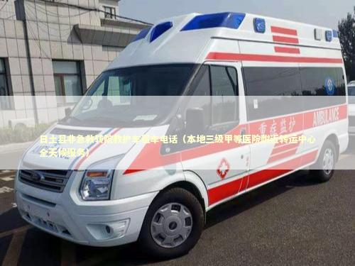 日土县非急救转院救护车租车电话（本地三级甲等医院附近转运中心全天候服务）