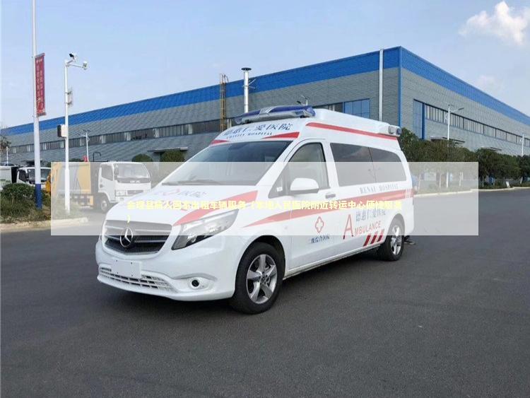 会理县病人回家出租车辆服务（本地人民医院附近转运中心便捷服务） 转院救护车资讯