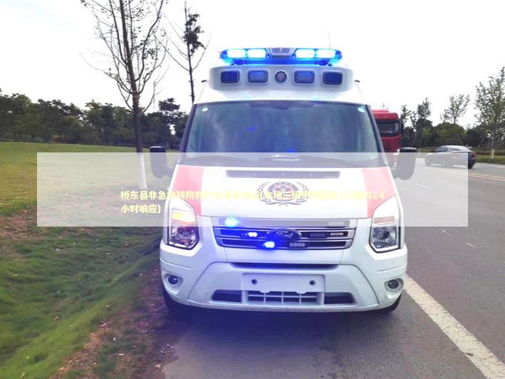 桥东县非急救转院救护车租车电话(本地三级甲等医院2公里内24小时响应)