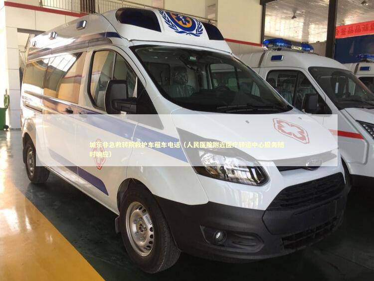 城东非急救转院救护车租车电话（人民医院附近医疗转运中心服务随时响应）