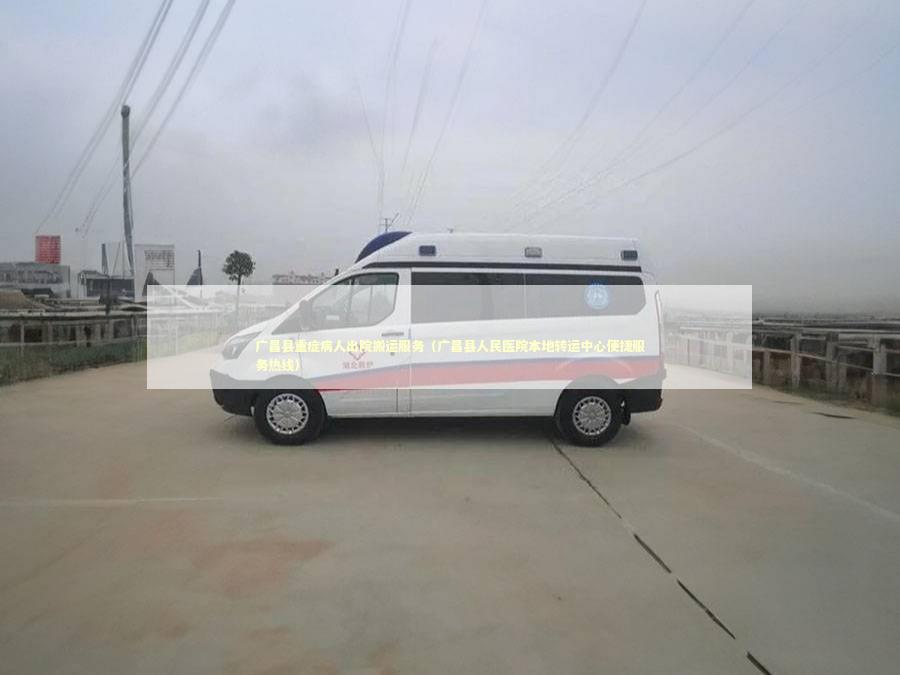 广昌县重症病人出院搬运服务（广昌县人民医院本地转运中心便捷服务热线）