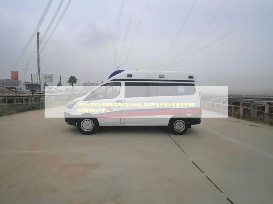洛扎县重症患者车辆费用透明化服务_本地三级甲等医院周边快速响应救护车转运中心