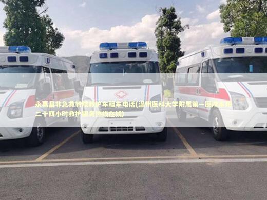 永嘉县非急救转院救护车租车电话(温州医科大学附属第一医院本地二十四小时救护服务热线在线)