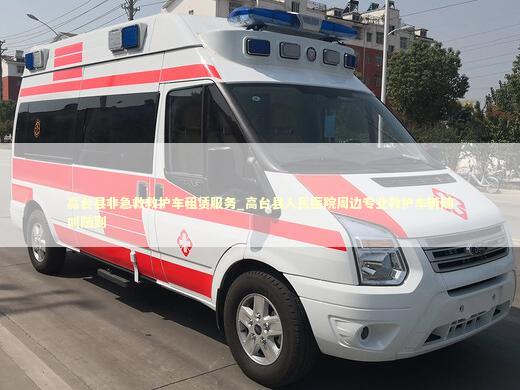 高台县非急救救护车租赁服务_高台县人民医院周边专业救护车辆随叫随到