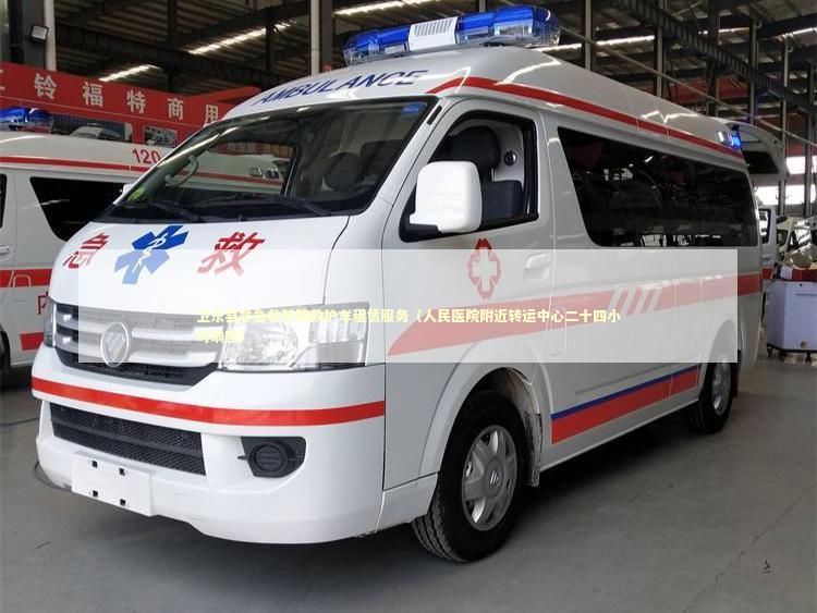 卫东县非急救转院救护车租赁服务（人民医院附近转运中心二十四小时响应）