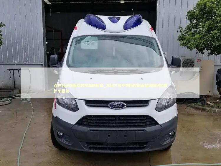 西充县正规医院转院车辆用车_本地三级甲等医院附近随叫随到的救护车服务