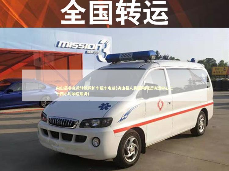 尖山县非急救转院救护车租车电话(尖山县人民医院附近转运中心二十四小时响应服务)