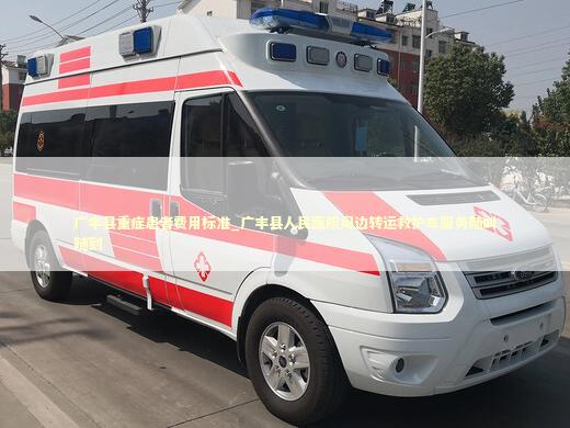 广丰县重症患者费用标准_广丰县人民医院周边转运救护车服务随叫随到 急救设备百科