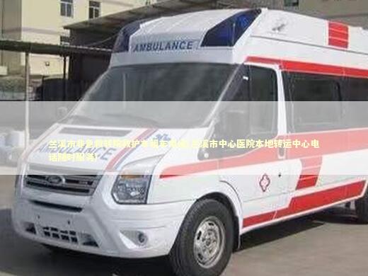 兰溪市非急救转院救护车租车电话(兰溪市中心医院本地转运中心电话随时服务) 医护人员素养