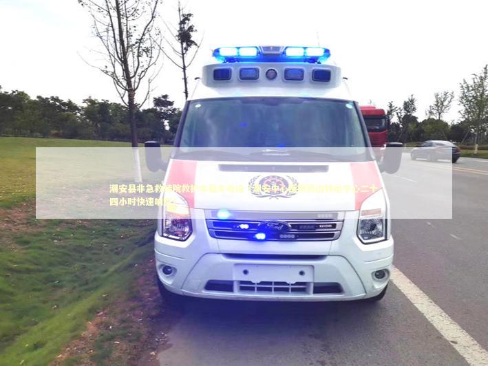 潮安县非急救转院救护车租车电话（潮安中心医院周边转运中心二十四小时快速响应）
