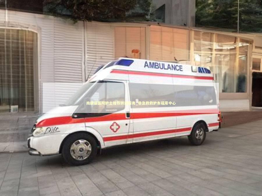 南康县医院护士推荐转运服务_非急救救护车租用中心
