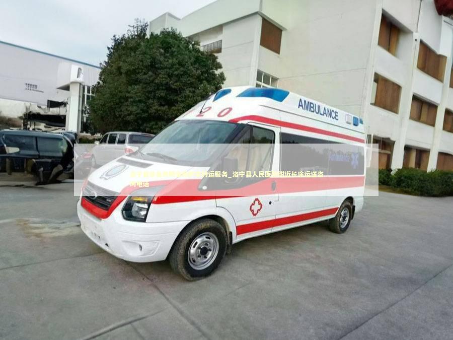 洛宁县非急救跨省救护车转运服务_洛宁县人民医院附近长途运送咨询电话