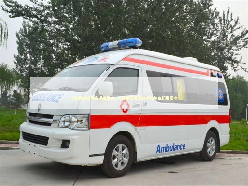 上犹县患者回家运输用车_人民医院附近转运救护车租用服务
