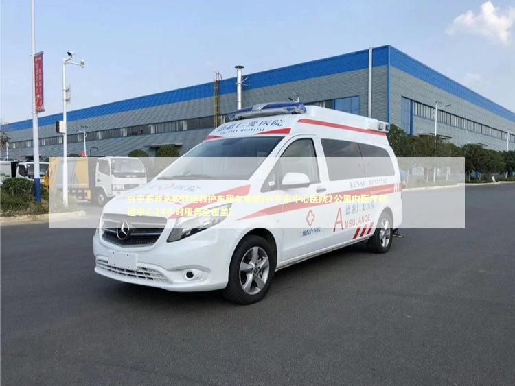 兴宁市非急救转运救护车租车电话(兴宁市中心医院2公里内医疗转运中心24小时服务全覆盖)