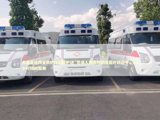 忠县长途跨省救护车租赁护送_忠县人民医院附近医疗转运中心24小时随叫服务