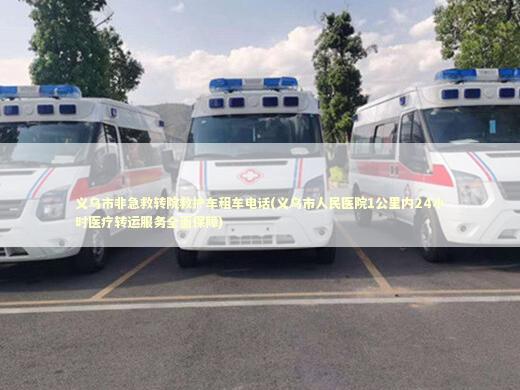义乌市非急救转院救护车租车电话(义乌市人民医院1公里内24小时医疗转运服务全面保障) 急救知识科普
