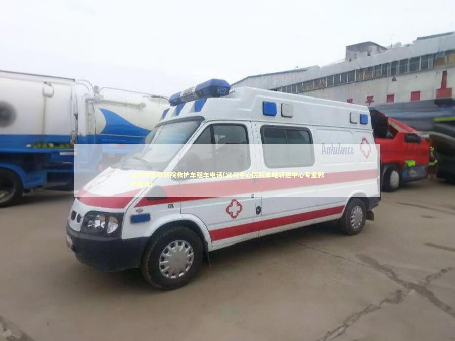 义乌非急救转院救护车租车电话(义乌中心医院本地转运中心专业救护服务)