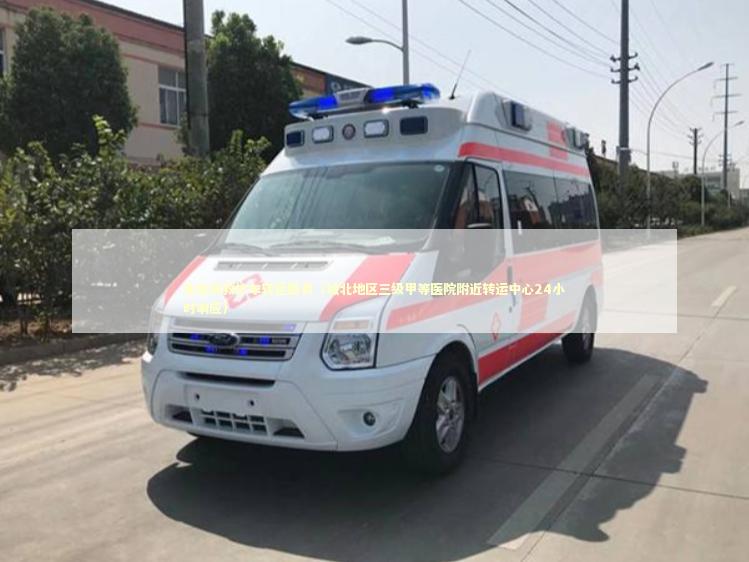 非急救救护车转运服务（城北地区三级甲等医院附近转运中心24小时响应） 救护车资质指南