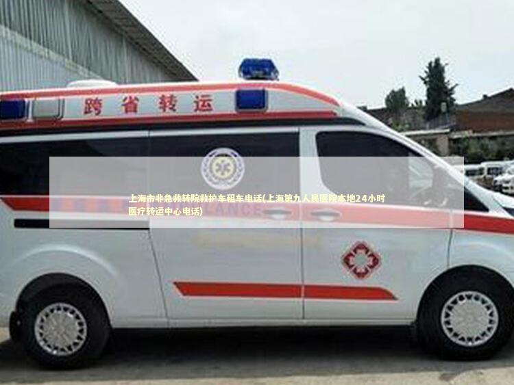 上海市非急救转院救护车租车电话(上海第九人民医院本地24小时医疗转运中心电话)